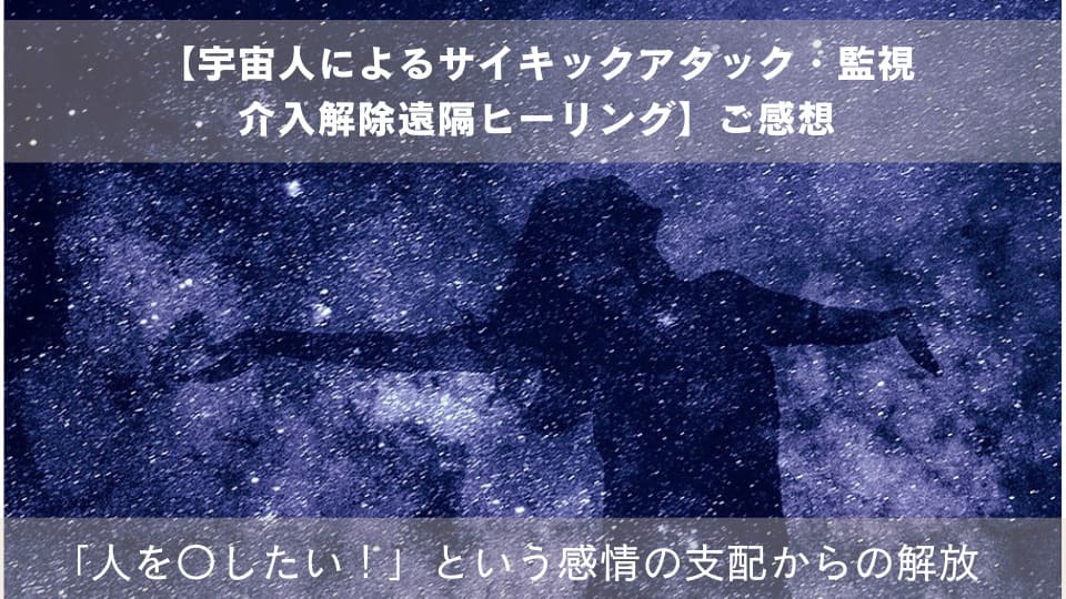 【宇宙人によるサイキックアタック・監視・介入解除遠隔ヒーリング】のご感想