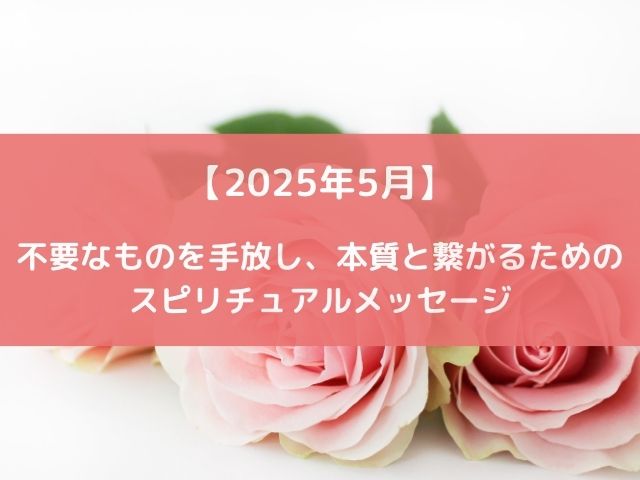 【2025年5月】不要なものを手放し、本質と繋がるためのスピリチュアルメッセージ