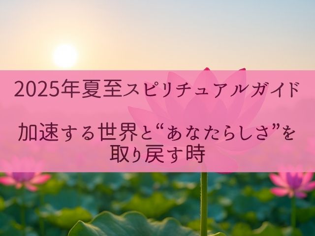 2025年夏至スピリチュアルガイド｜加速する世界と“あなたらしさ”を取り戻す時
