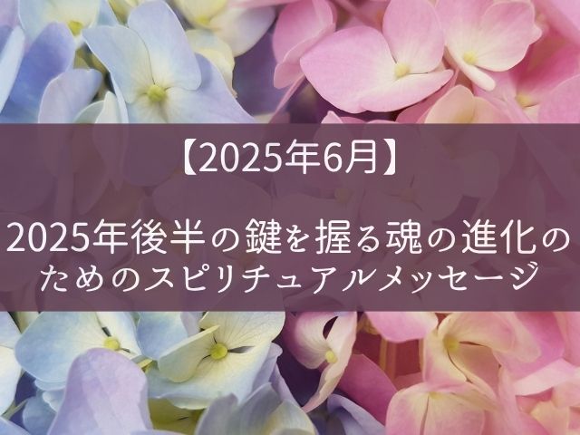 【2025年6月】2025年後半の鍵を握る魂の進化のためのスピリチュアルメッセージ